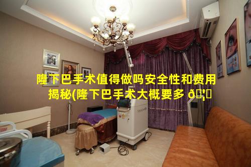 隆下巴手术值得做吗安全性和费用揭秘(隆下巴手术大概要多 🦟 少钱)